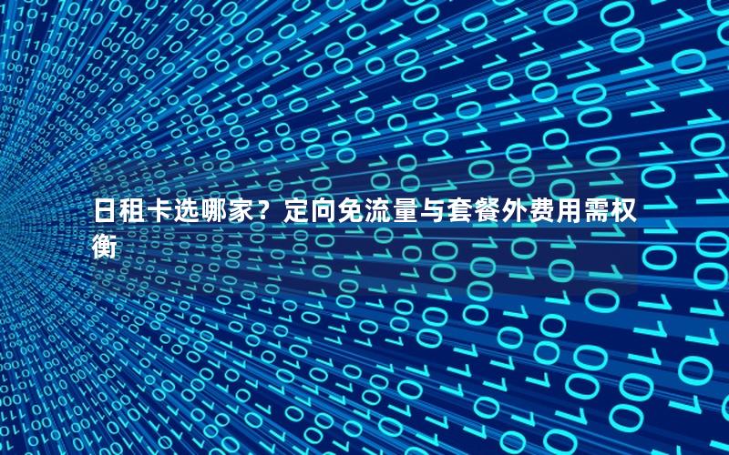 日租卡选哪家？定向免流量与套餐外费用需权衡