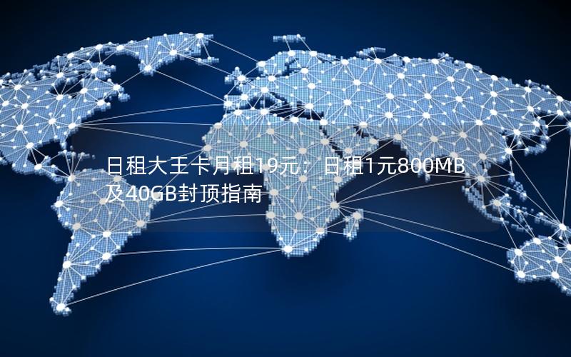 日租大王卡月租19元：日租1元800MB及40GB封顶指南