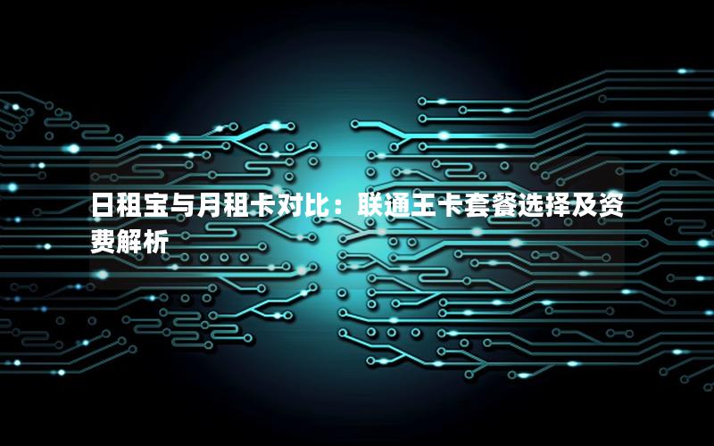 日租宝与月租卡对比：联通王卡套餐选择及资费解析