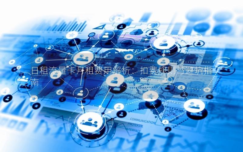 日租流量卡月租费用解析：扣费规则与避坑指南