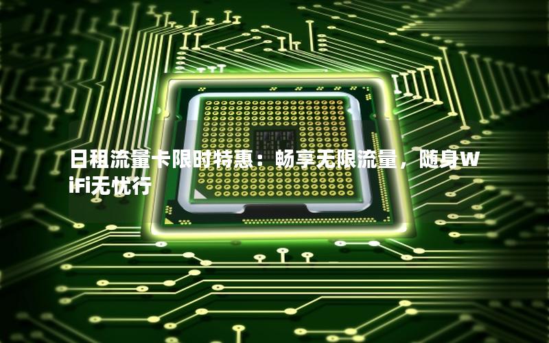 日租流量卡限时特惠：畅享无限流量，随身WiFi无忧行