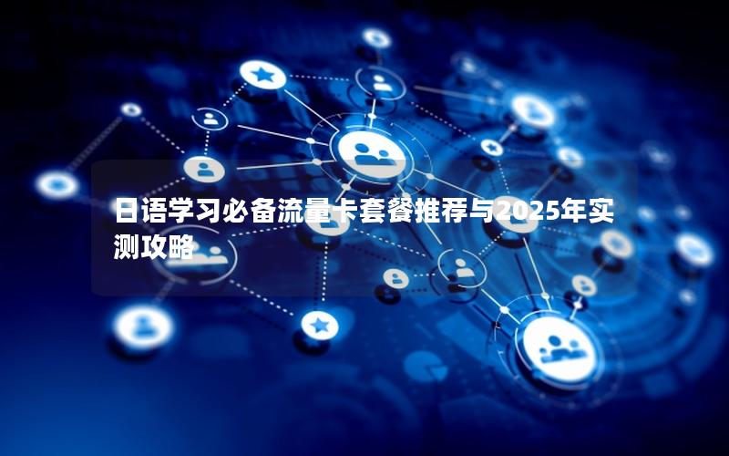 日语学习必备流量卡套餐推荐与2025年实测攻略