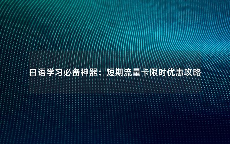 日语学习必备神器：短期流量卡限时优惠攻略
