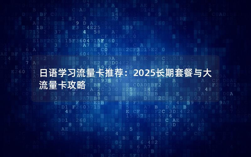 日语学习流量卡推荐：2025长期套餐与大流量卡攻略