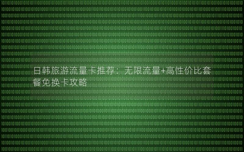日韩旅游流量卡推荐：无限流量+高性价比套餐免换卡攻略