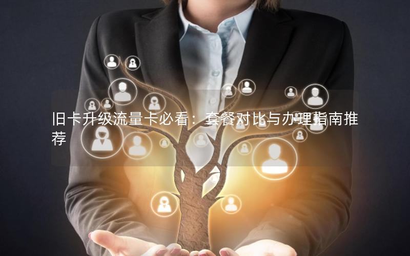 旧卡升级流量卡必看：套餐对比与办理指南推荐