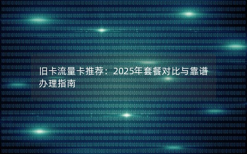 旧卡流量卡推荐：2025年套餐对比与靠谱办理指南