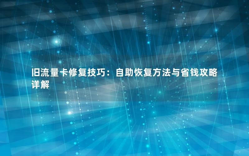 旧流量卡修复技巧：自助恢复方法与省钱攻略详解