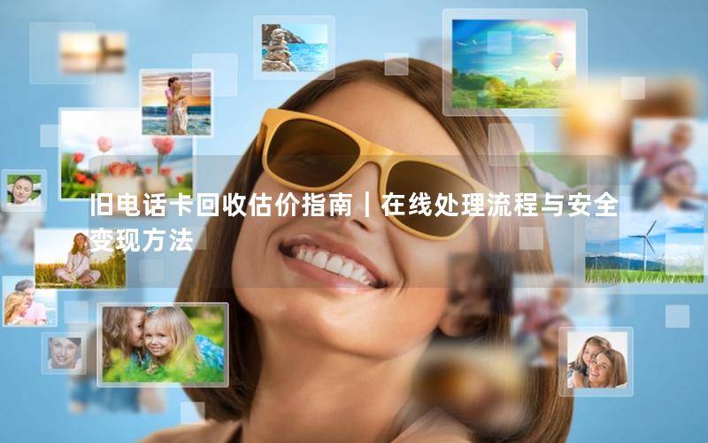 旧电话卡回收估价指南｜在线处理流程与安全变现方法