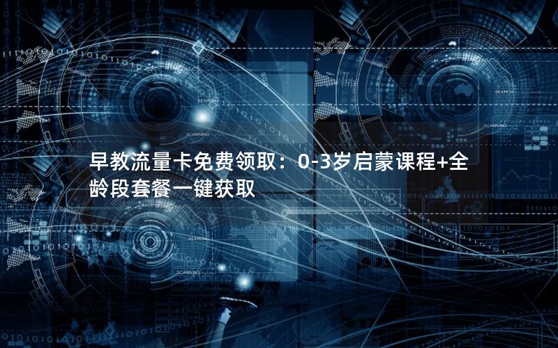 早教流量卡免费领取：0-3岁启蒙课程+全龄段套餐一键获取