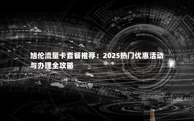 旭伦流量卡套餐推荐：2025热门优惠活动与办理全攻略