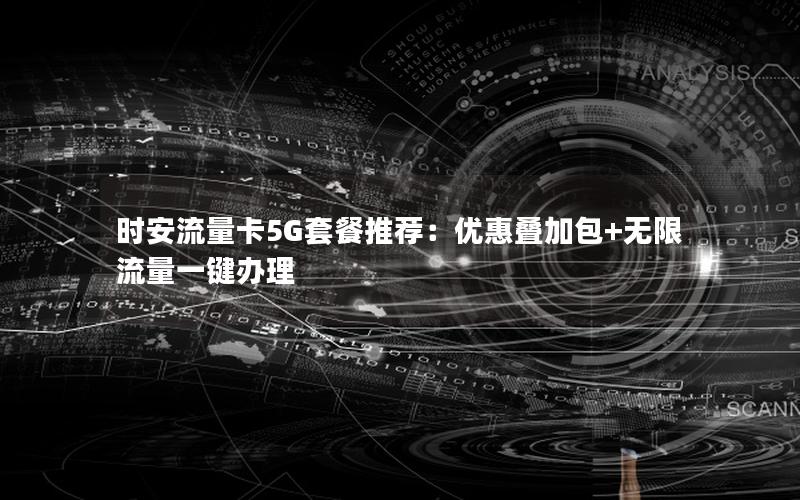 时安流量卡5G套餐推荐：优惠叠加包+无限流量一键办理