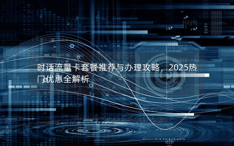 时话流量卡套餐推荐与办理攻略，2025热门优惠全解析