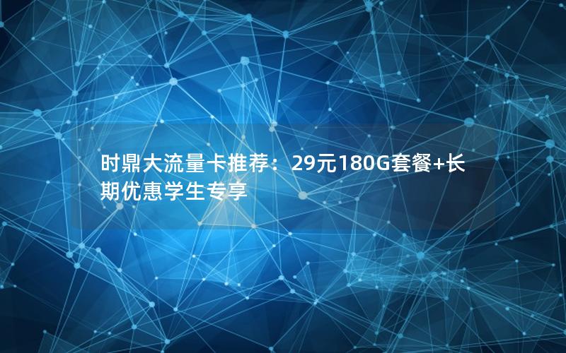 时鼎大流量卡推荐：29元180G套餐+长期优惠学生专享