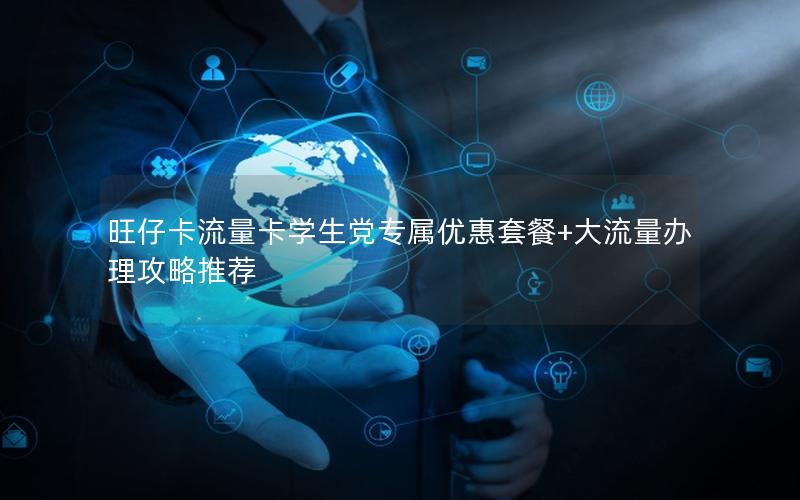 旺仔卡流量卡学生党专属优惠套餐+大流量办理攻略推荐