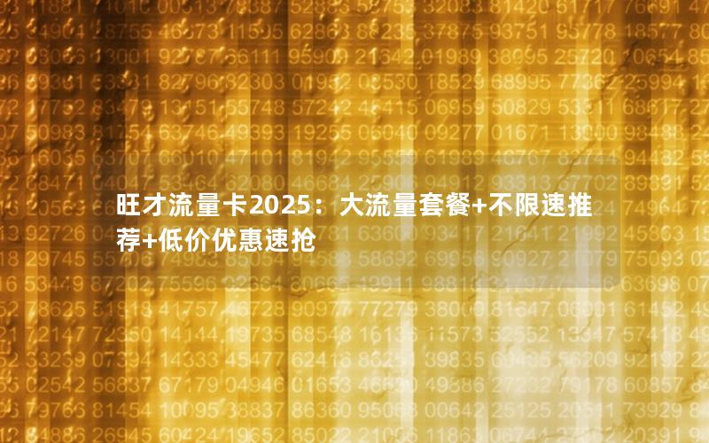 旺才流量卡2025：大流量套餐+不限速推荐+低价优惠速抢