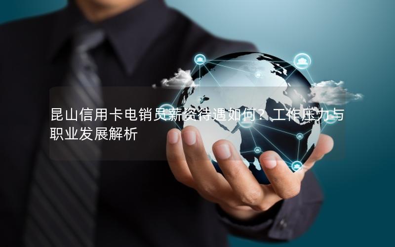昆山信用卡电销员薪资待遇如何？工作压力与职业发展解析