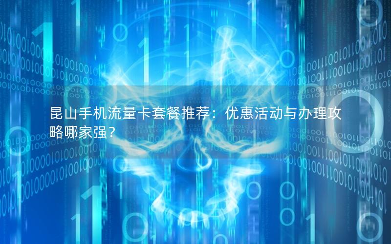 昆山手机流量卡套餐推荐：优惠活动与办理攻略哪家强？