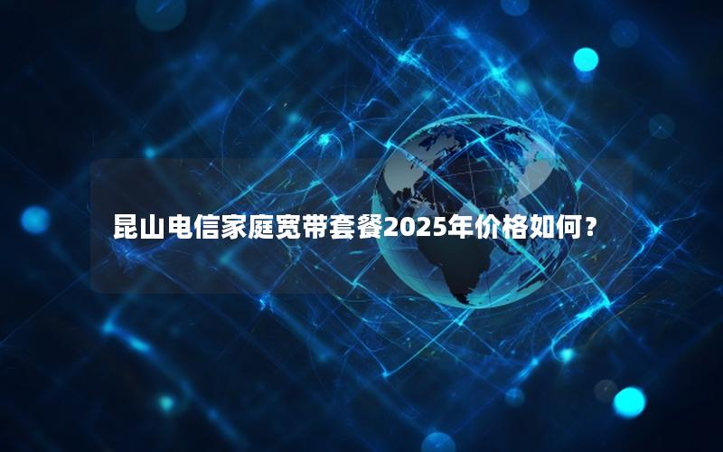 昆山电信家庭宽带套餐2025年价格如何？