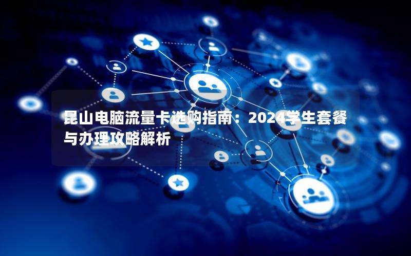 昆山电脑流量卡选购指南：2024学生套餐与办理攻略解析