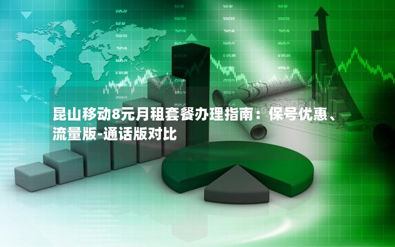 昆山移动8元月租套餐办理指南：保号优惠、流量版-通话版对比