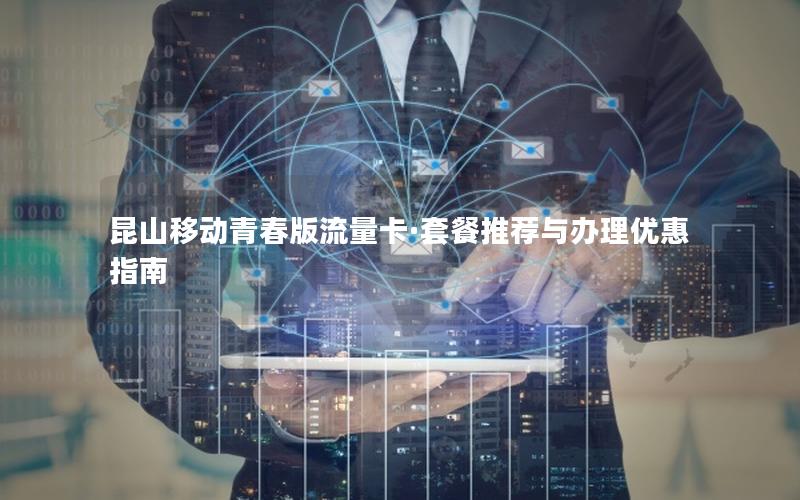 昆山移动青春版流量卡·套餐推荐与办理优惠指南