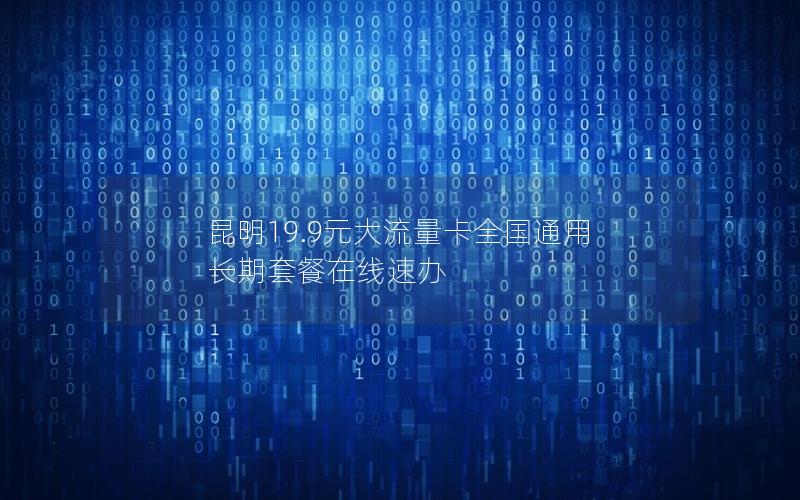 昆明19.9元大流量卡全国通用 长期套餐在线速办