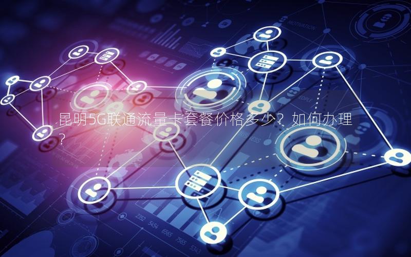 昆明5G联通流量卡套餐价格多少？如何办理？