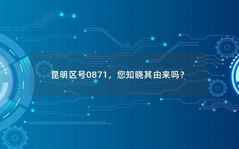 昆明区号0871，您知晓其由来吗？