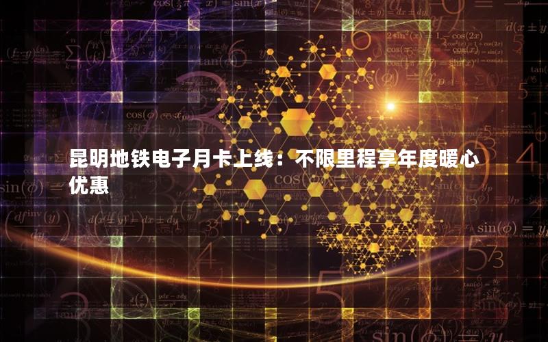 昆明地铁电子月卡上线：不限里程享年度暖心优惠