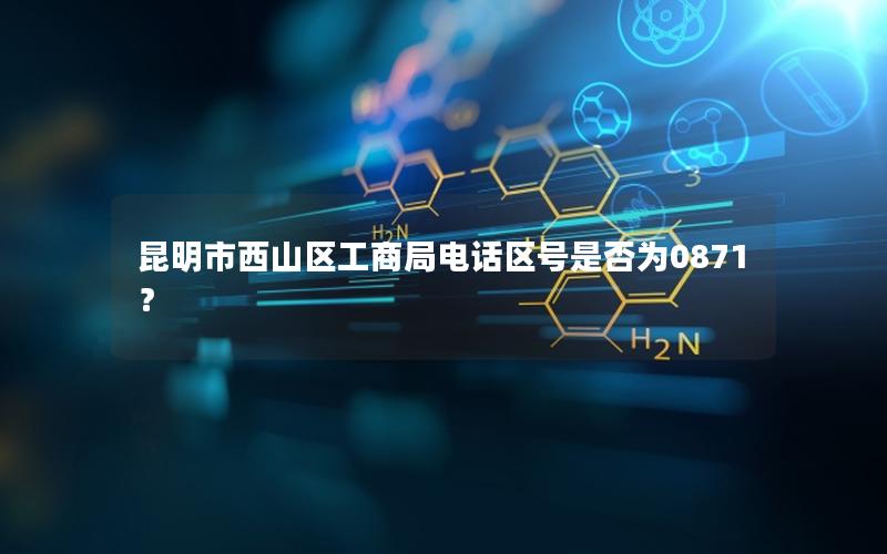 昆明市西山区工商局电话区号是否为0871？