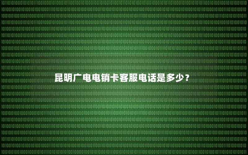 昆明广电电销卡客服电话是多少？