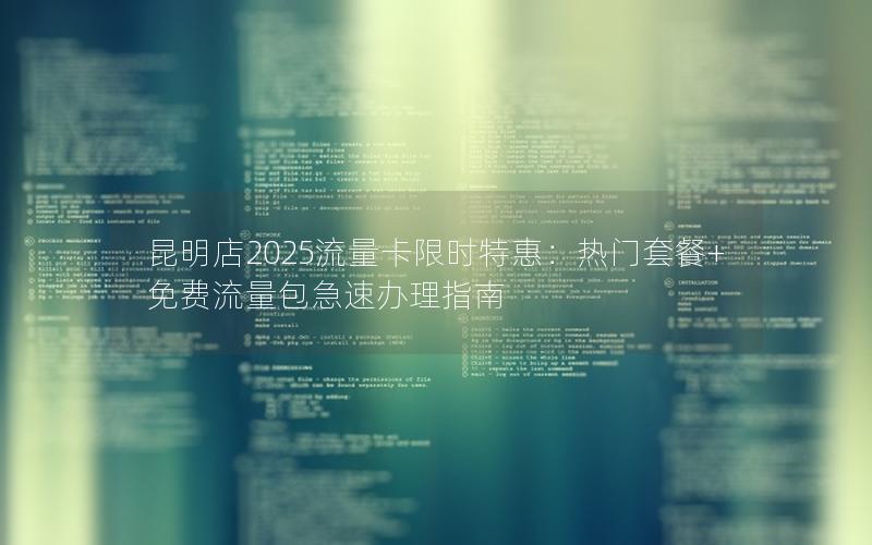 昆明店2025流量卡限时特惠：热门套餐+免费流量包急速办理指南