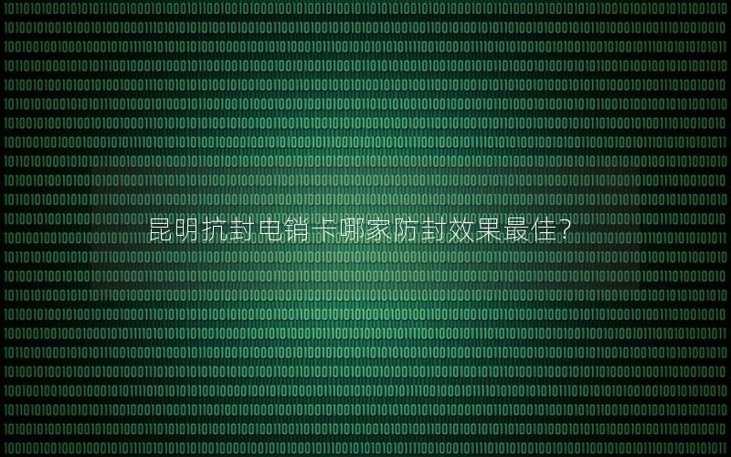 昆明抗封电销卡哪家防封效果最佳？