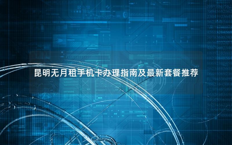 昆明无月租手机卡办理指南及最新套餐推荐