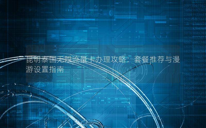 昆明泰国无限流量卡办理攻略：套餐推荐与漫游设置指南