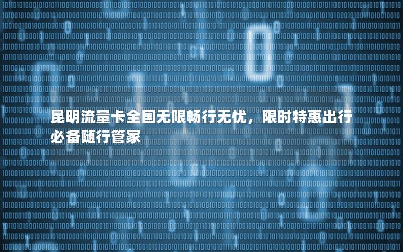 昆明流量卡全国无限畅行无忧，限时特惠出行必备随行管家