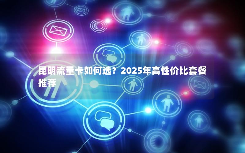 昆明流量卡如何选？2025年高性价比套餐推荐