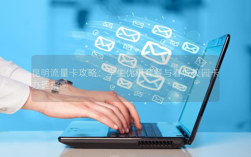 昆明流量卡攻略：学生优惠套餐与春城校园卡办理指南