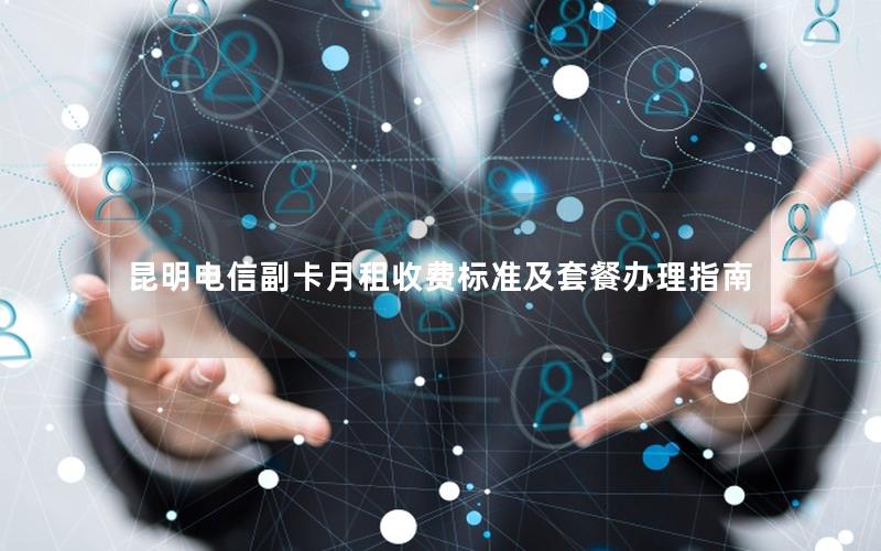 昆明电信副卡月租收费标准及套餐办理指南