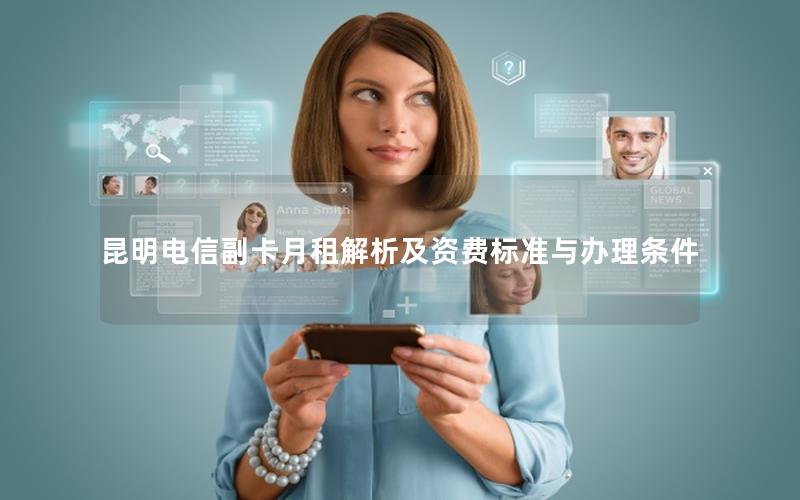 昆明电信副卡月租解析及资费标准与办理条件
