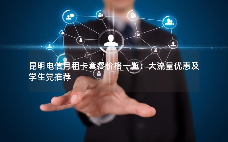 昆明电信月租卡套餐价格一览：大流量优惠及学生党推荐