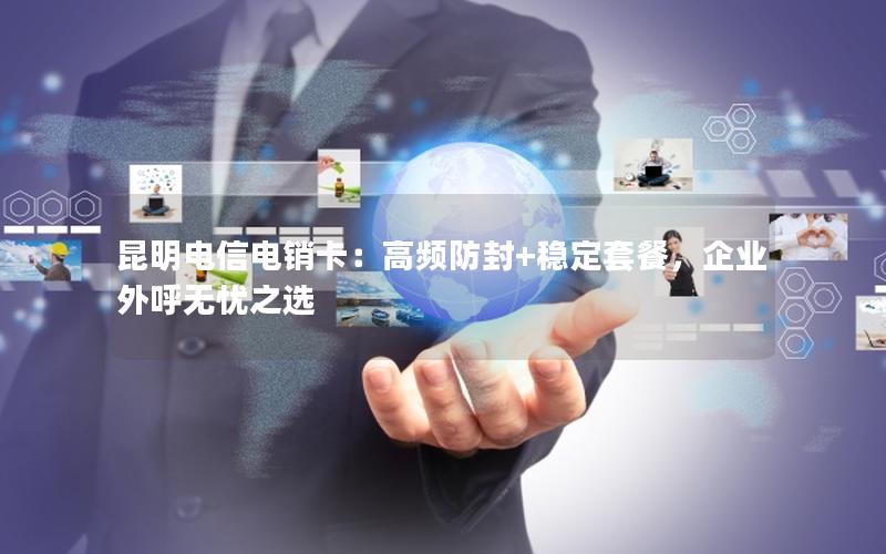 昆明电信电销卡：高频防封+稳定套餐，企业外呼无忧之选