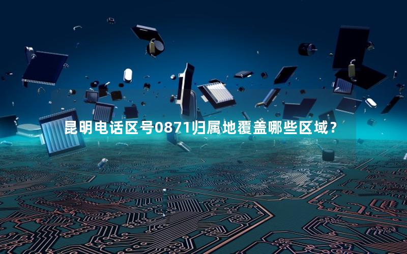 昆明电话区号0871归属地覆盖哪些区域？