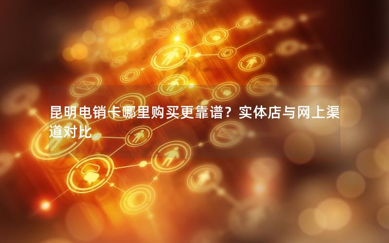 昆明电销卡哪里购买更靠谱？实体店与网上渠道对比