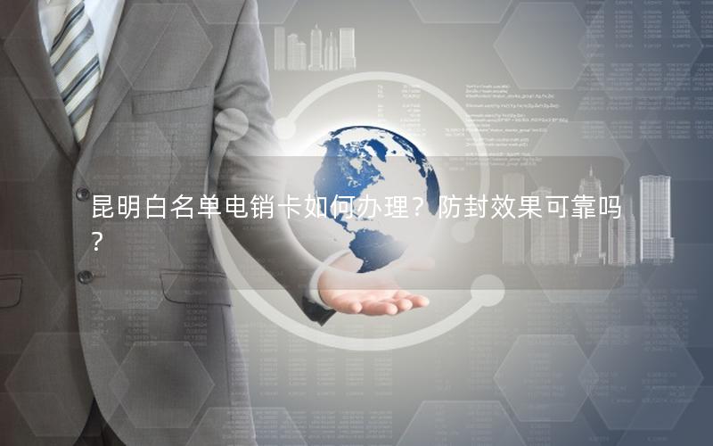 昆明白名单电销卡如何办理？防封效果可靠吗？
