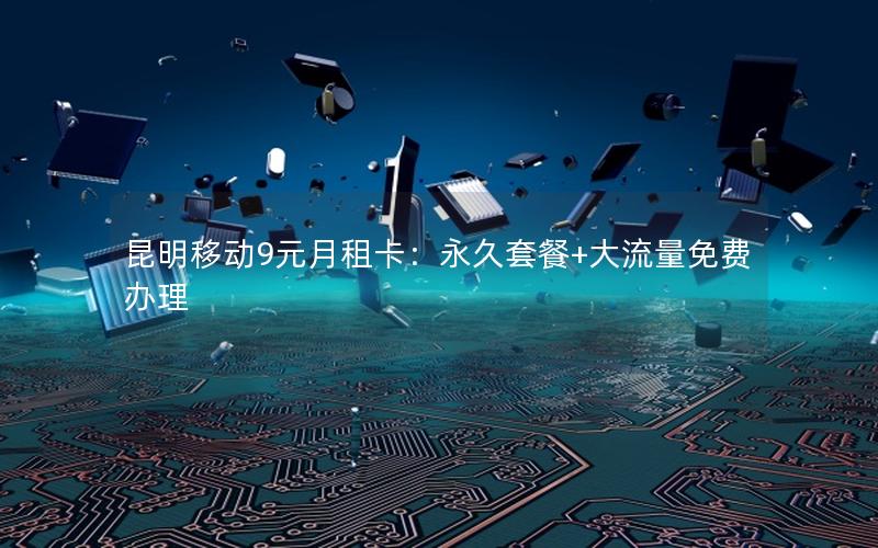 昆明移动9元月租卡：永久套餐+大流量免费办理
