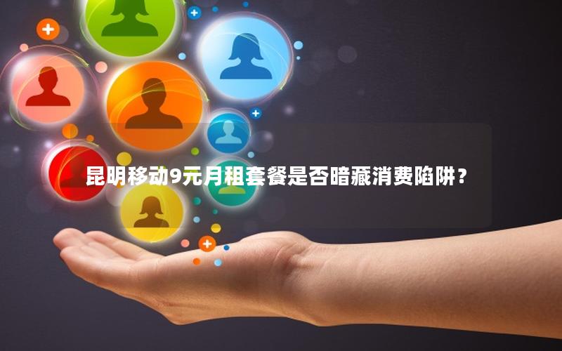昆明移动9元月租套餐是否暗藏消费陷阱？