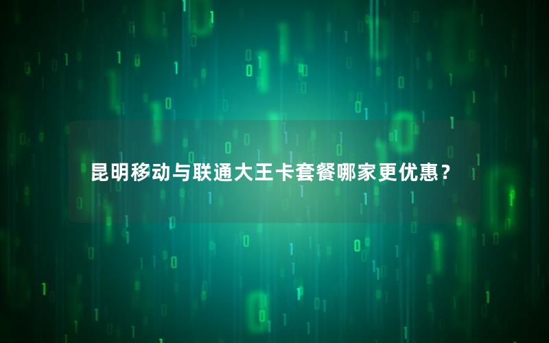 昆明移动与联通大王卡套餐哪家更优惠？