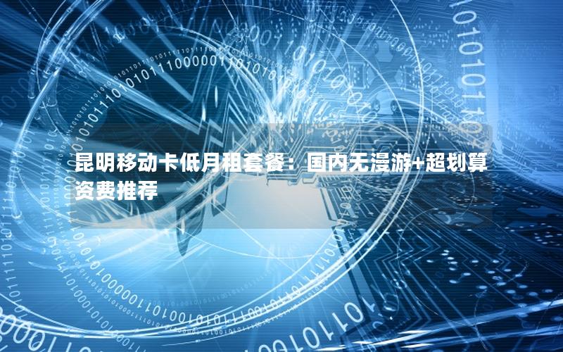 昆明移动卡低月租套餐：国内无漫游+超划算资费推荐